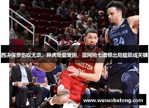 西决保罗伤叹无奈，胖虎哈登受困，篮网抢七遗憾出局腿筋成关键
