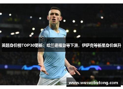 英超身价榜TOP30更新：哈兰德福登等下滑，伊萨克等新星身价飙升