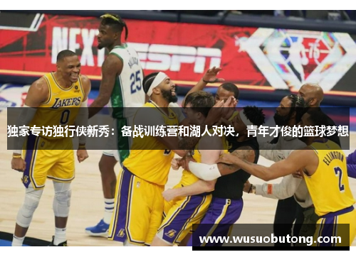 独家专访独行侠新秀：备战训练营和湖人对决，青年才俊的篮球梦想